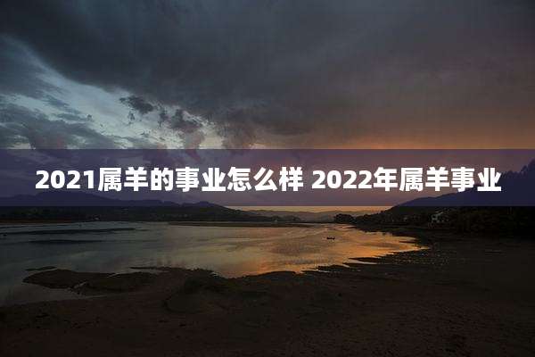 2021属羊的事业怎么样 2022年属羊事业