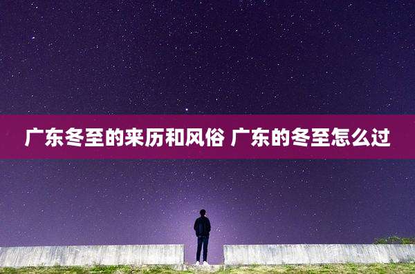 广东冬至的来历和风俗 广东的冬至怎么过