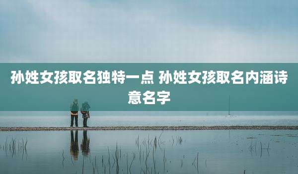 孙姓女孩取名独特一点 孙姓女孩取名内涵诗意名字