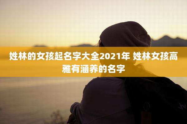 姓林的女孩起名字大全2021年 姓林女孩高雅有涵养的名字