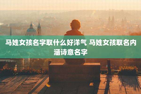 马姓女孩名字取什么好洋气 马姓女孩取名内涵诗意名字