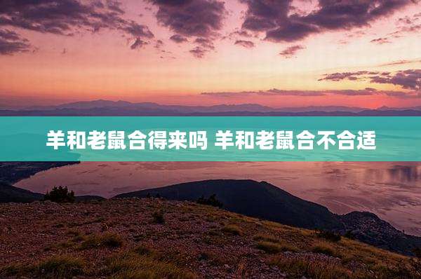 羊和老鼠合得来吗 羊和老鼠合不合适
