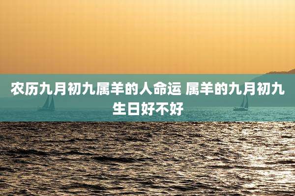 农历九月初九属羊的人命运 属羊的九月初九生日好不好