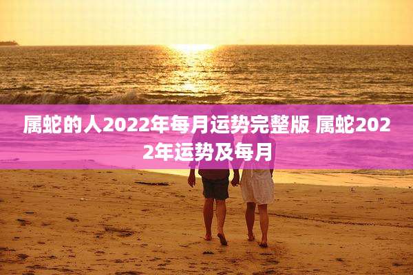 属蛇的人2022年每月运势完整版 属蛇2022年运势及每月