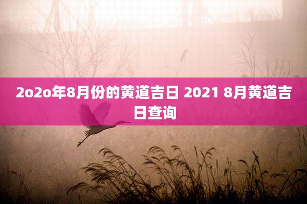 2o2o年8月份的黄道吉日 2021 8月黄道吉日查询