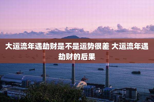大运流年遇劫财是不是运势很差 大运流年遇劫财的后果