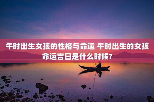 午时出生女孩的性格与命运 午时出生的女孩命运吉日是什么时候?