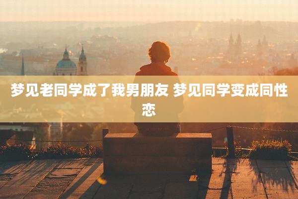 梦见老同学成了我男朋友 梦见同学变成同性恋