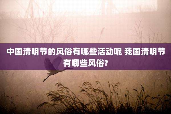 中国清明节的风俗有哪些活动呢 我国清明节有哪些风俗?