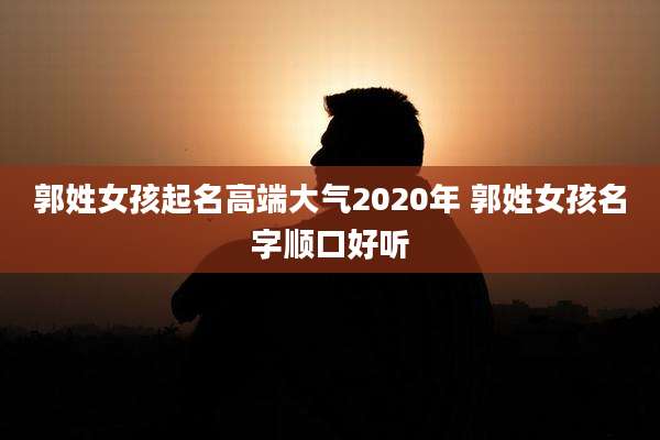 郭姓女孩起名高端大气2020年 郭姓女孩名字顺口好听