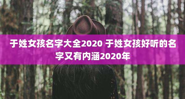 于姓女孩名字大全2020 于姓女孩好听的名字又有内涵2020年