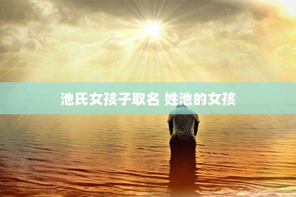 池氏女孩子取名 姓池的女孩