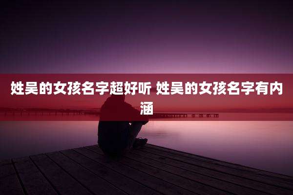 姓吴的女孩名字超好听 姓吴的女孩名字有内涵