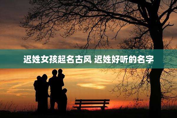 迟姓女孩起名古风 迟姓好听的名字