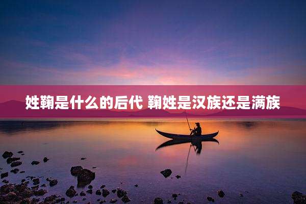 姓鞠是什么的后代 鞠姓是汉族还是满族