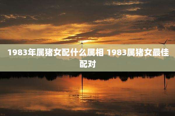 1983年属猪女配什么属相 1983属猪女最佳配对