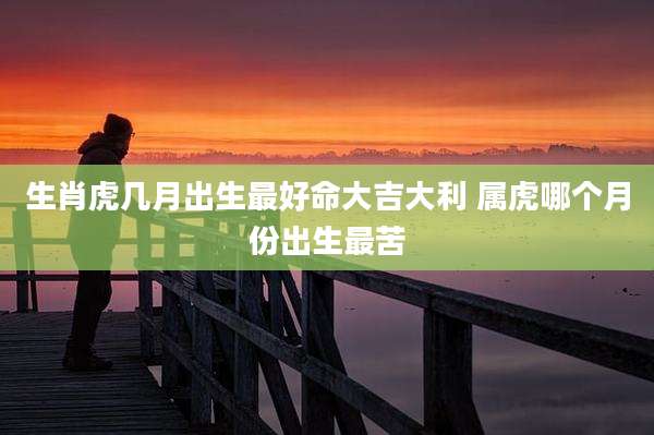 生肖虎几月出生最好命大吉大利 属虎哪个月份出生最苦