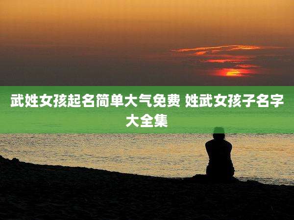 武姓女孩起名简单大气免费 姓武女孩子名字大全集