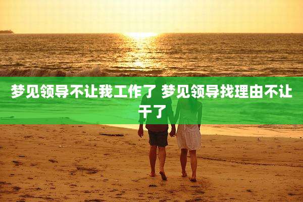 梦见领导不让我工作了 梦见领导找理由不让干了