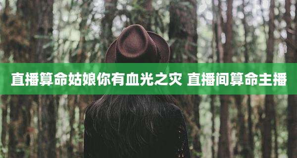 直播算命姑娘你有血光之灾 直播间算命主播
