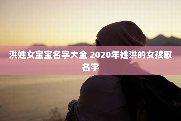 洪姓女宝宝名字大全 2020年姓洪的女孩取名字
