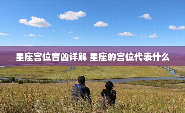 星座宫位吉凶详解 星座的宫位代表什么