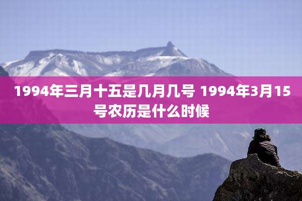 1994年三月十五是几月几号 1994年3月15号农历是什么时候