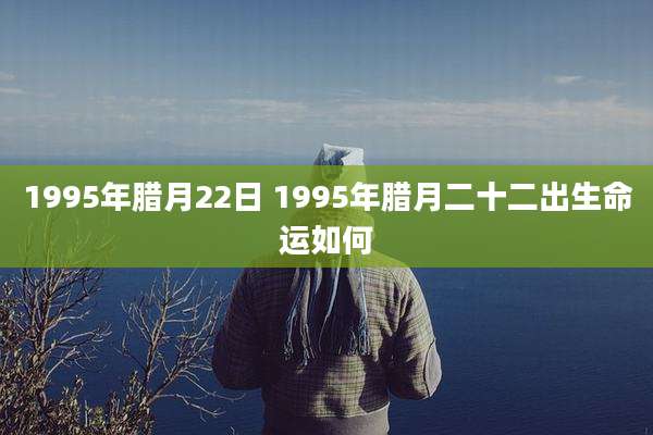1995年腊月22日 1995年腊月二十二出生命运如何