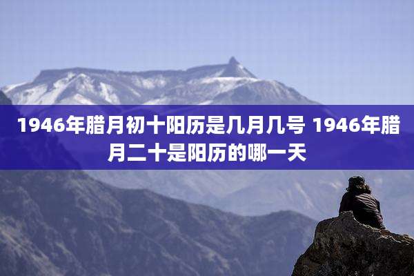 1946年腊月初十阳历是几月几号 1946年腊月二十是阳历的哪一天