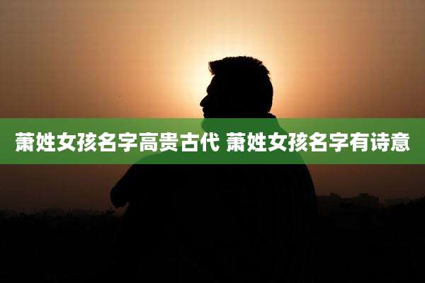 萧姓女孩名字高贵古代 萧姓女孩名字有诗意