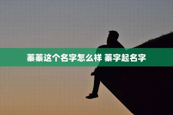蓁蓁这个名字怎么样 蓁字起名字