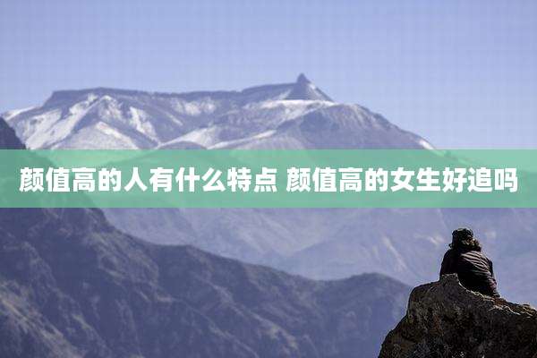 颜值高的人有什么特点 颜值高的女生好追吗