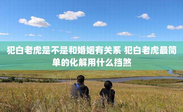 犯白老虎是不是和婚姻有关系 犯白老虎最简单的化解用什么挡煞