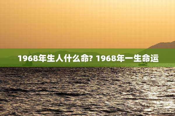 1968年生人什么命? 1968年一生命运