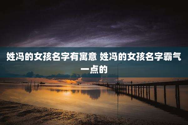姓冯的女孩名字有寓意 姓冯的女孩名字霸气一点的