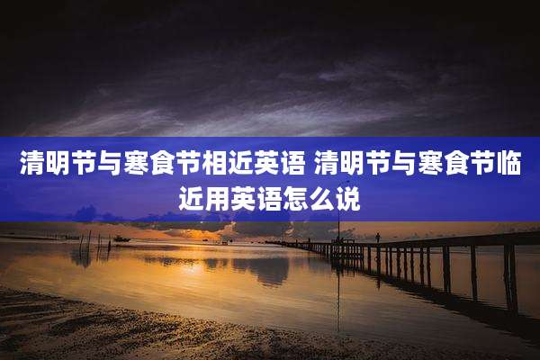 清明节与寒食节相近英语 清明节与寒食节临近用英语怎么说