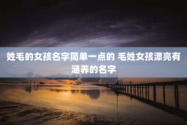 姓毛的女孩名字简单一点的 毛姓女孩漂亮有涵养的名字