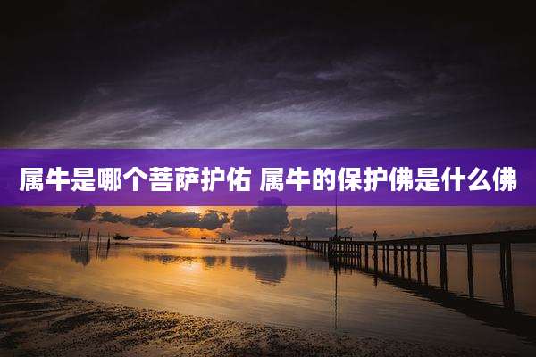 属牛是哪个菩萨护佑 属牛的保护佛是什么佛