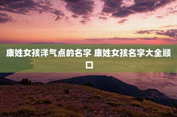 康姓女孩洋气点的名字 康姓女孩名字大全顺口