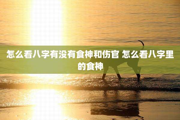 怎么看八字有没有食神和伤官 怎么看八字里的食神