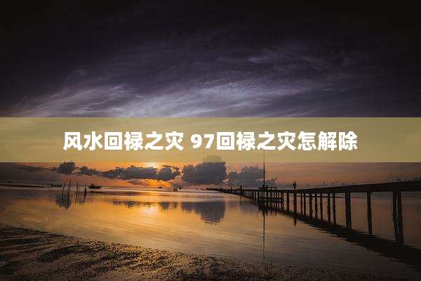 风水回禄之灾 97回禄之灾怎解除
