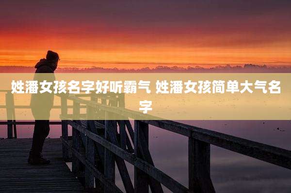 姓潘女孩名字好听霸气 姓潘女孩简单大气名字