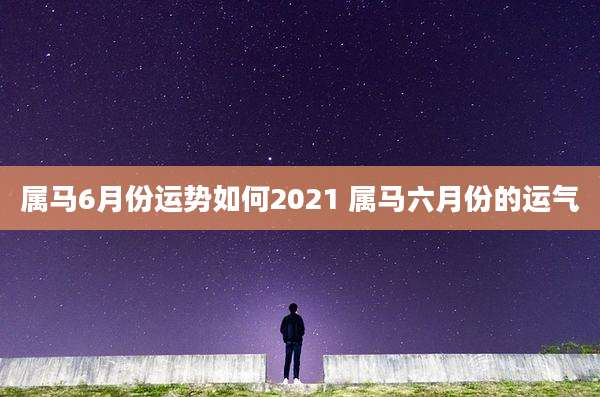 属马6月份运势如何2021 属马六月份的运气