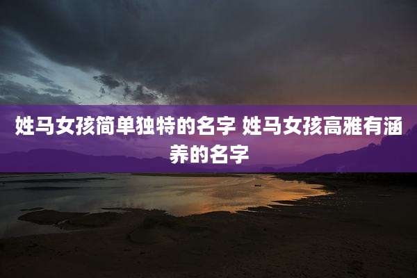 姓马女孩简单独特的名字 姓马女孩高雅有涵养的名字