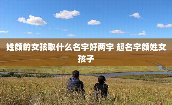 姓颜的女孩取什么名字好两字 起名字颜姓女孩子