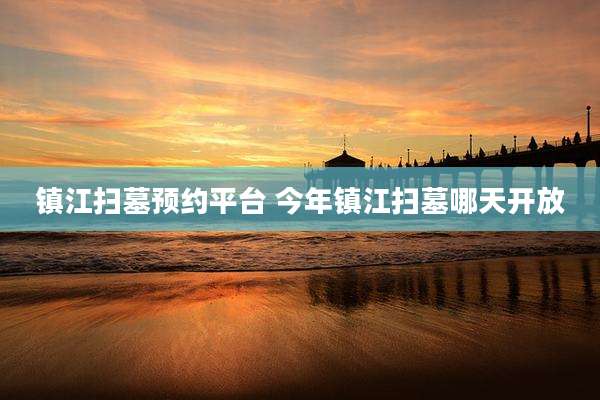 镇江扫墓预约平台 今年镇江扫墓哪天开放