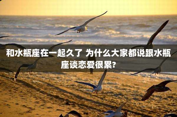 和水瓶座在一起久了 为什么大家都说跟水瓶座谈恋爱很累?