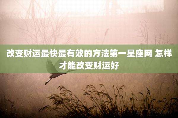 改变财运最快最有效的方法第一星座网 怎样才能改变财运好