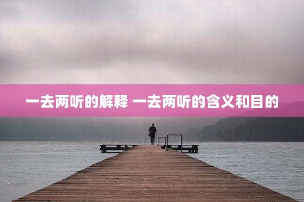 一去两听的解释 一去两听的含义和目的