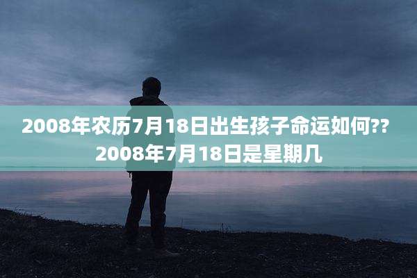 2008年农历7月18日出生孩子命运如何?? 2008年7月18日是星期几